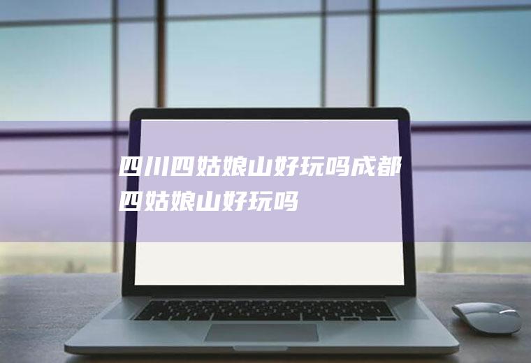 四川四姑娘山好玩吗成都四姑娘山好玩吗