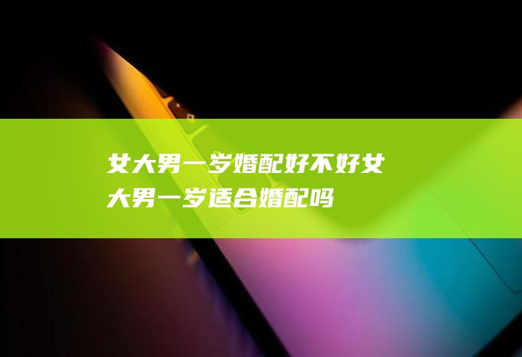 女大男一岁婚配好不好女大男一岁适合婚配吗