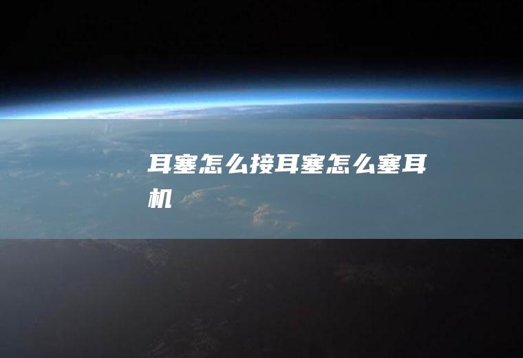 耳塞怎么接耳塞怎么塞耳机