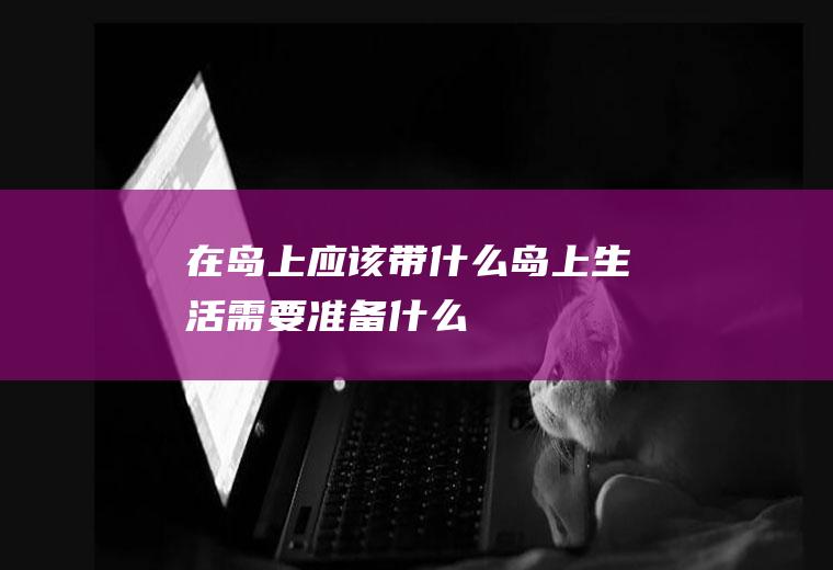 在岛上应该带什么岛上生活需要准备什么