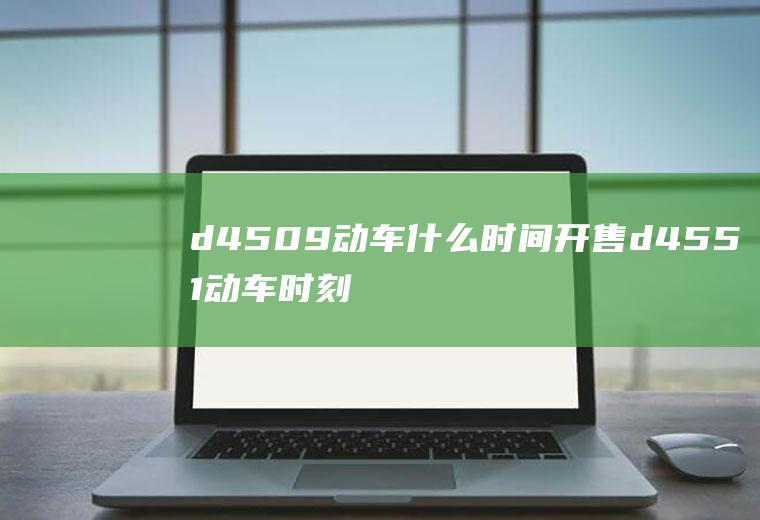 d4509动车什么时间开售d4551动车时刻表