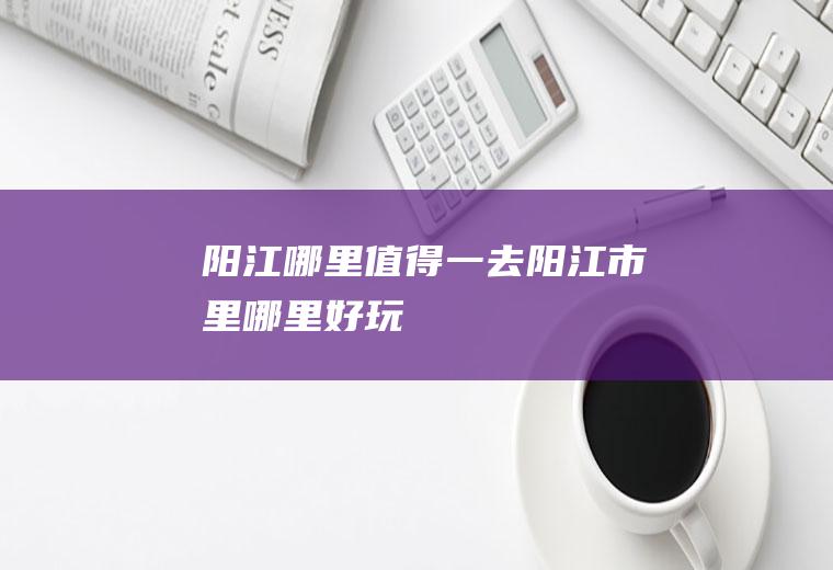 阳江哪里值得一去阳江市里哪里好玩