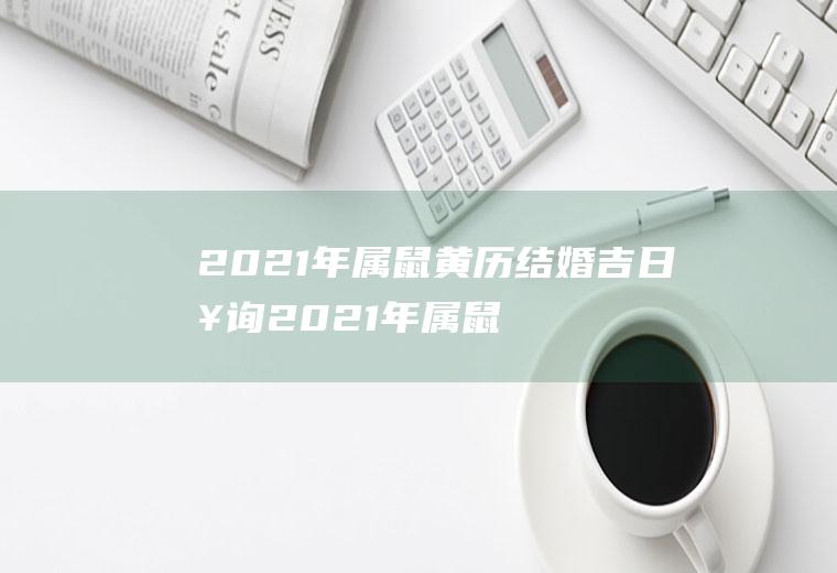 2021年属鼠黄历结婚吉日查询2021年属鼠黄历结婚吉日查询表