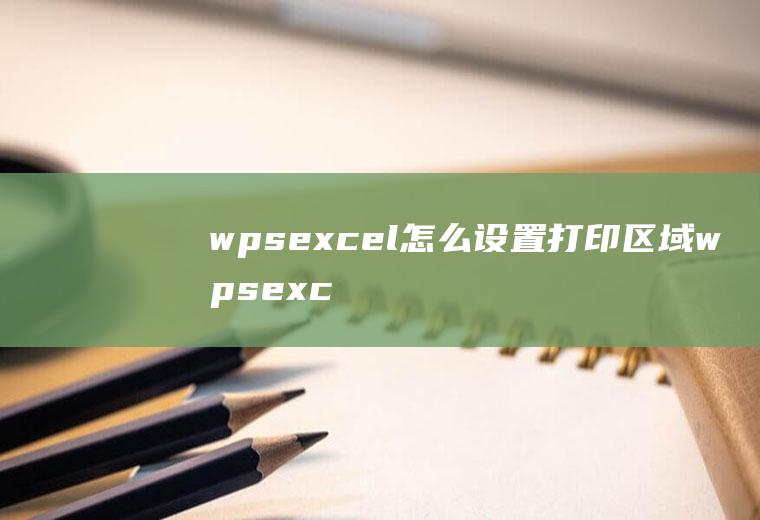 wpsexcel怎么设置打印区域wpsexcel打印区域设置在哪里