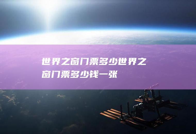 世界之窗门票多少世界之窗门票多少钱一张