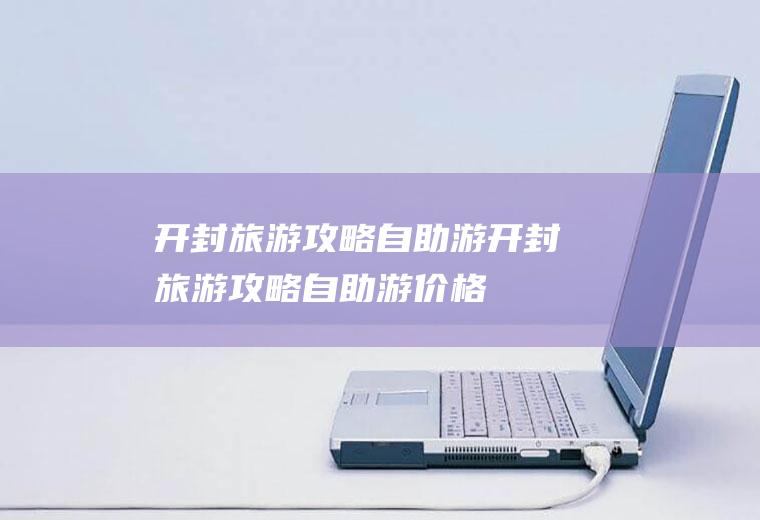 开封旅游攻略自助游开封旅游攻略自助游价格