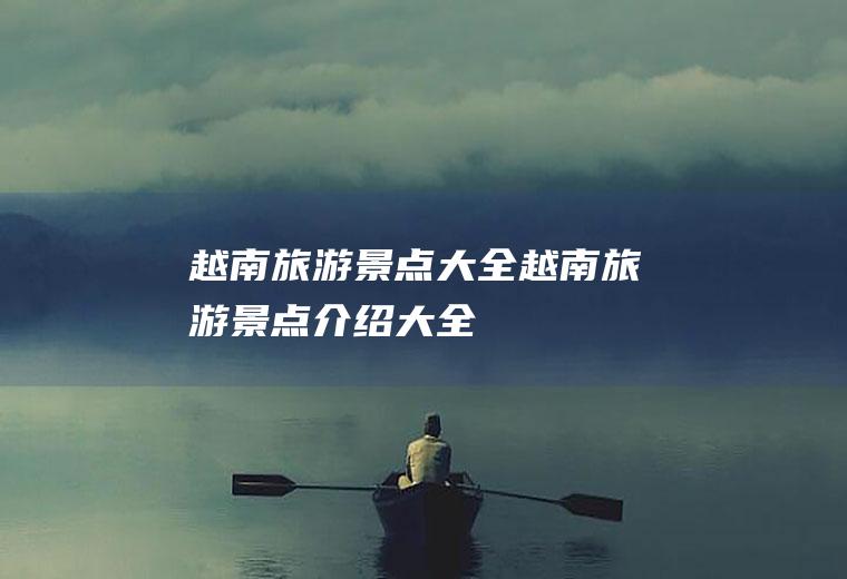 越南旅游景点大全越南旅游景点介绍大全