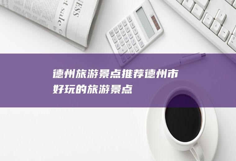 德州旅游景点推荐德州市好玩的旅游景点