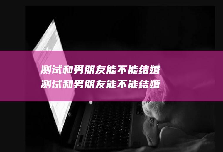 测试和男朋友能不能结婚测试和男朋友能不能结婚的问题