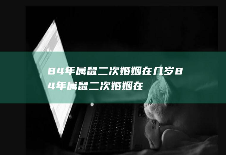 84年属鼠二次婚姻在几岁84年属鼠二次婚姻在几岁结束