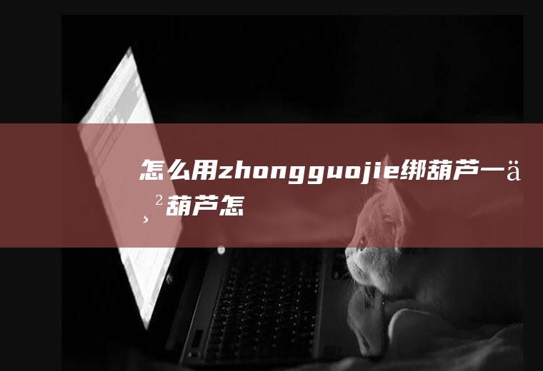 怎么用zhongguojie绑葫芦一串葫芦怎么绑