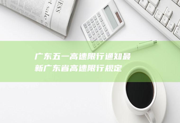 广东五一高速限行通知最新广东省高速限行规定
