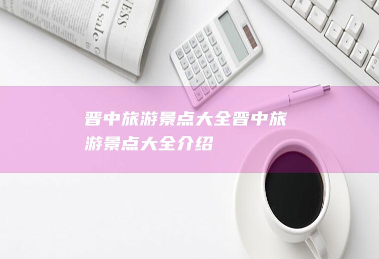 晋中旅游景点大全晋中旅游景点大全介绍