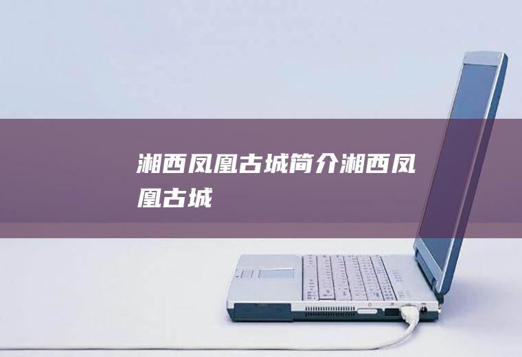 湘西凤凰古城简介湘西凤凰古城