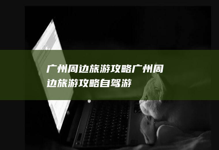 广州周边旅游攻略广州周边旅游攻略自驾游
