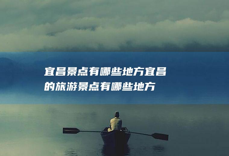 宜昌景点有哪些地方宜昌的旅游景点有哪些地方