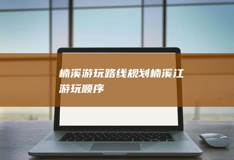 楠溪游玩路线规划楠溪江游玩顺序