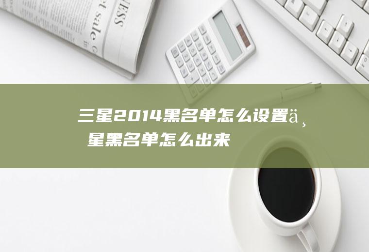 三星2014黑名单怎么设置三星黑名单怎么出来