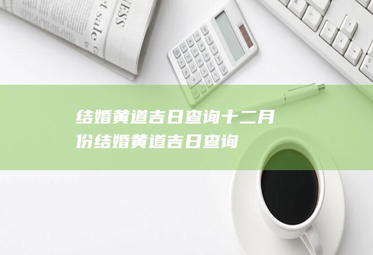 结婚黄道吉日查询十二月份结婚黄道吉日查询