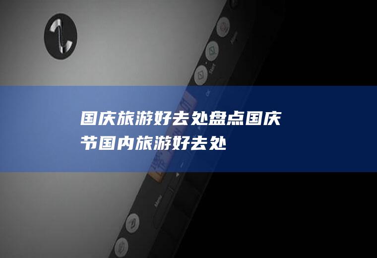 国庆旅游好去处盘点国庆节国内旅游好去处