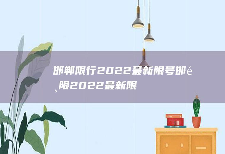 邯郸限行2022最新限号邯郸限2022最新限号时间2月份涉县限行区域