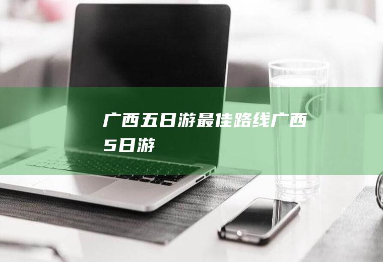 广西五日游最佳路线广西5日游