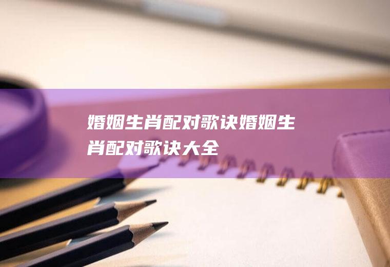 婚姻生肖配对歌诀婚姻生肖配对歌诀大全