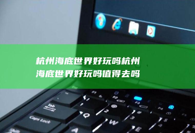 杭州海底世界好玩吗杭州海底世界好玩吗值得去吗