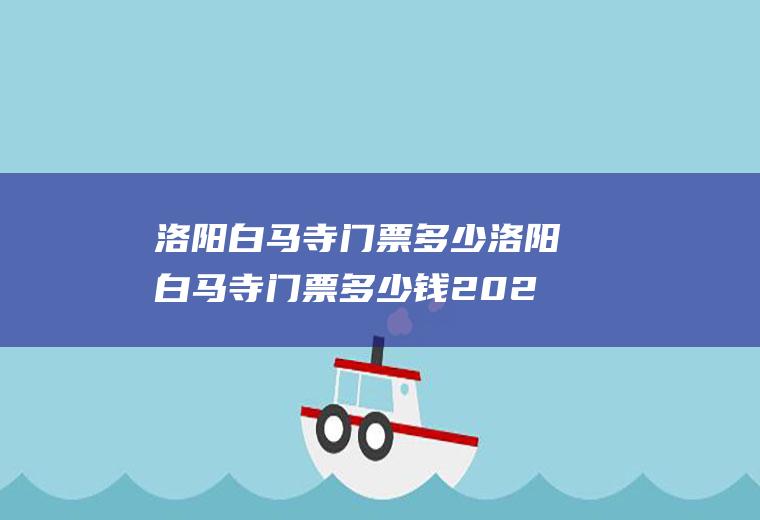 洛阳白马寺门票多少洛阳白马寺门票多少钱2022