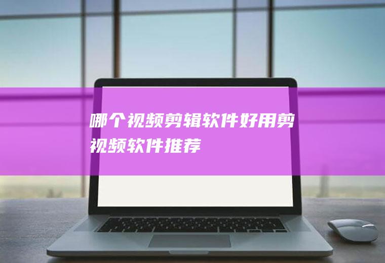 哪个视频剪辑软件好用剪视频软件推荐