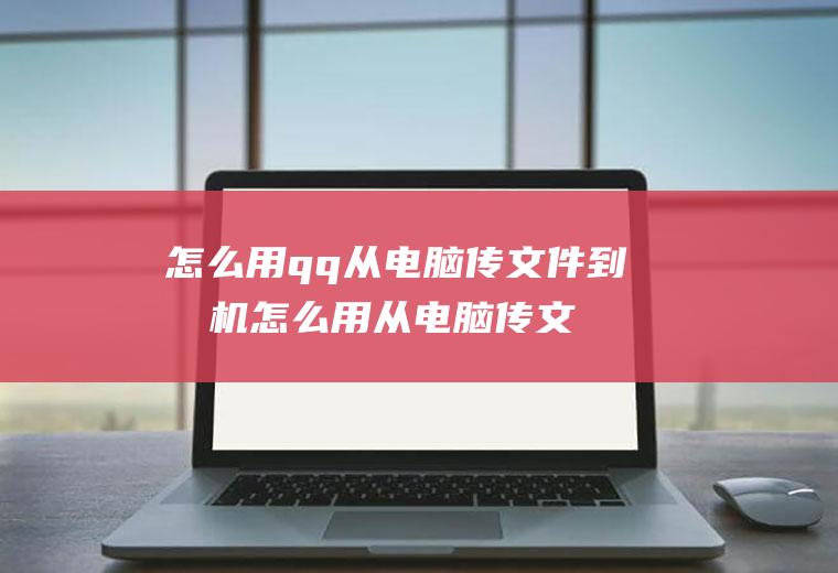 怎么用qq从电脑传文件到手机怎么用从电脑传文件到手机