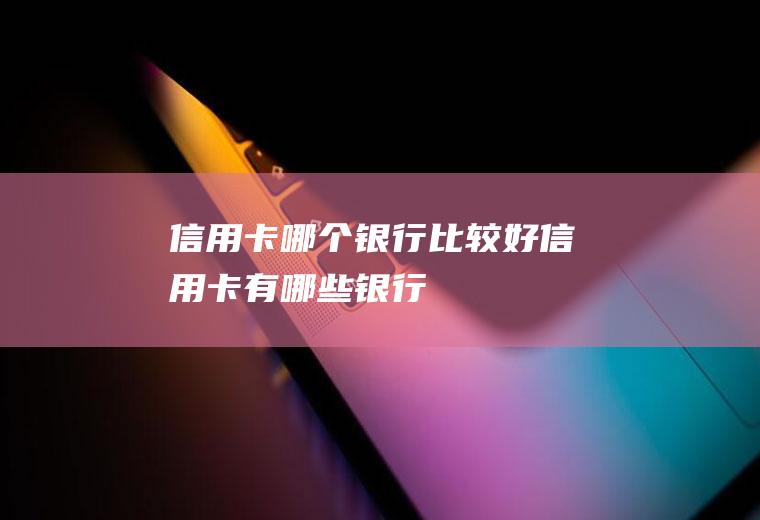 信用卡哪个银行比较好信用卡有哪些银行