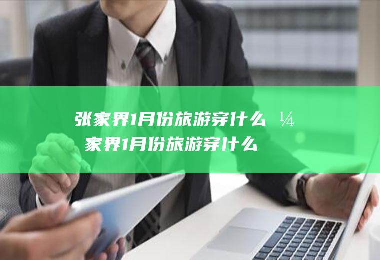 张家界1月份旅游穿什么张家界1月份旅游穿什么衣服好