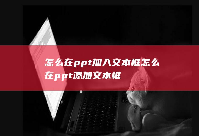 怎么在ppt加入文本框怎么在ppt添加文本框