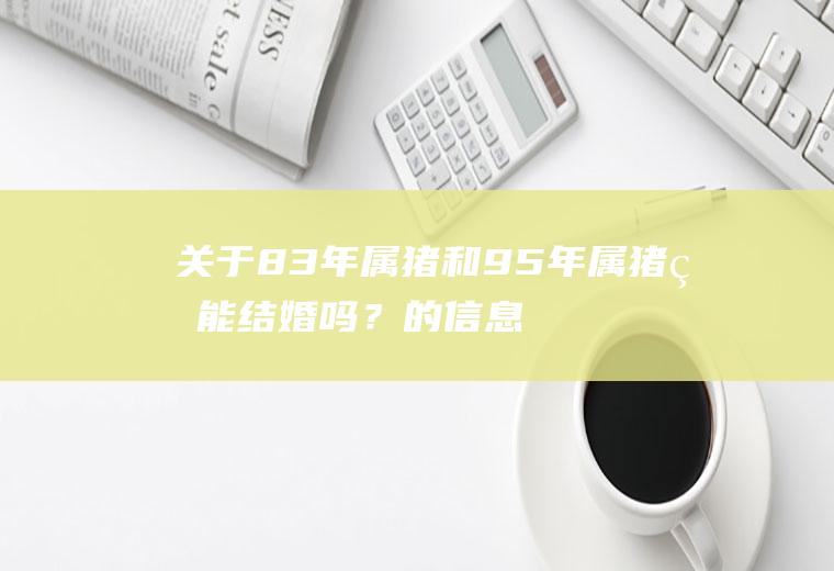 关于83年属猪和95年属猪的能结婚吗？的信息
