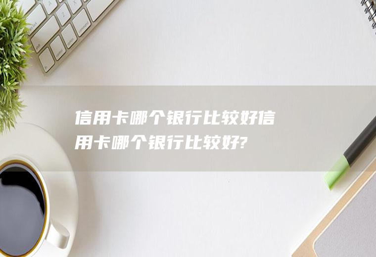 信用卡哪个银行比较好信用卡哪个银行比较好?