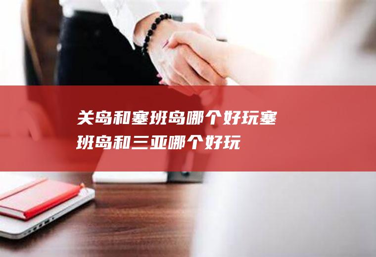 关岛和塞班岛哪个好玩塞班岛和三亚哪个好玩