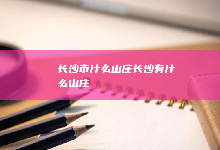 长沙市什么山庄长沙有什么山庄