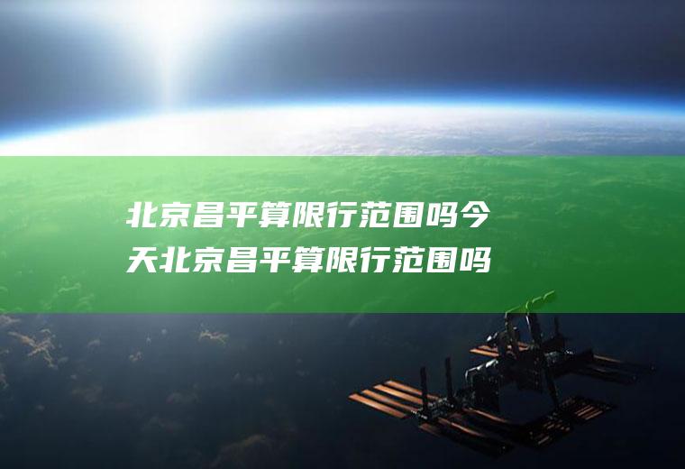 北京昌平算限行范围吗今天北京昌平算限行范围吗今天限号吗