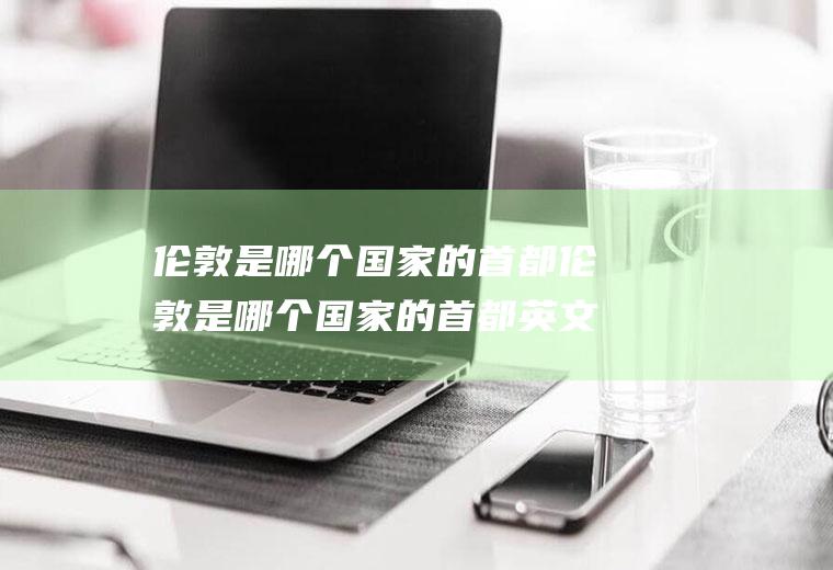 伦敦是哪个国家的首都伦敦是哪个国家的首都英文