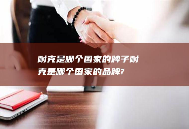 耐克是哪个国家的牌子耐克是哪个国家的品牌?