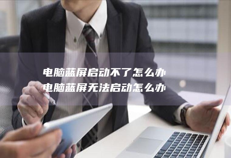 电脑蓝屏启动不了怎么办电脑蓝屏无法启动怎么办