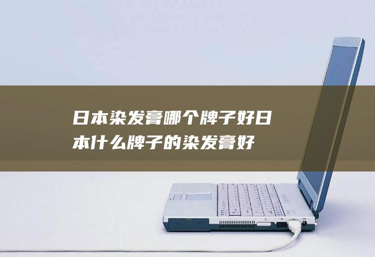 日本染发膏哪个牌子好日本什么牌子的染发膏好