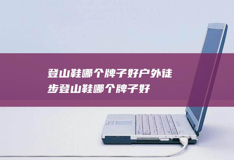登山鞋哪个牌子好户外徒步登山鞋哪个牌子好