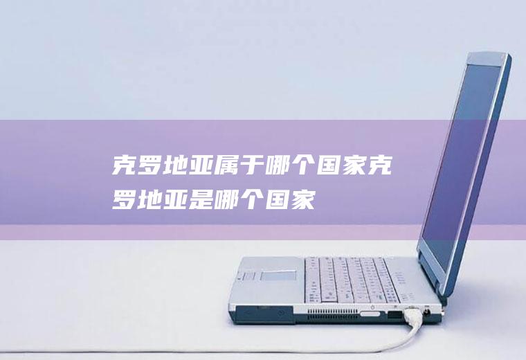 克罗地亚属于哪个国家克罗地亚是哪个国家