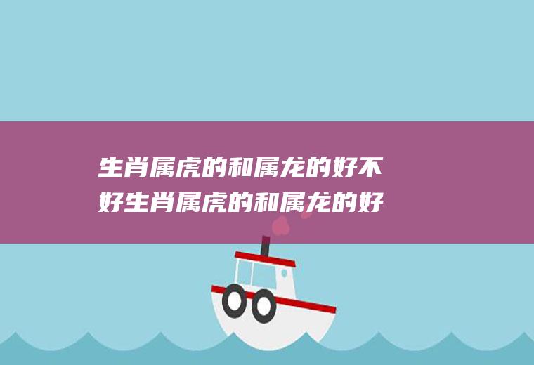 生肖属虎的和属龙的好不好生肖属虎的和属龙的好不好呢