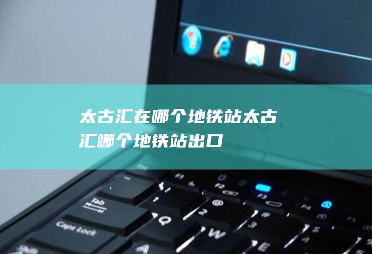 太古汇在哪个地铁站太古汇哪个地铁站出口