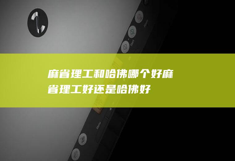 麻省理工和哈佛哪个好麻省理工好还是哈佛好