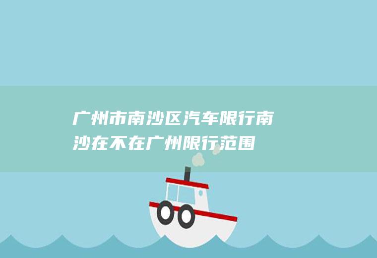 广州市南沙区汽车限行南沙在不在广州限行范围