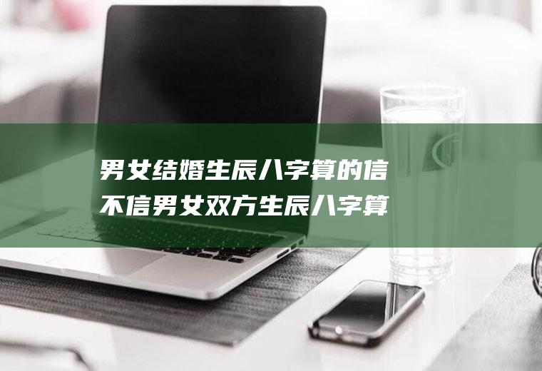 男女结婚生辰八字算的信不信男女双方生辰八字算结婚吉日
